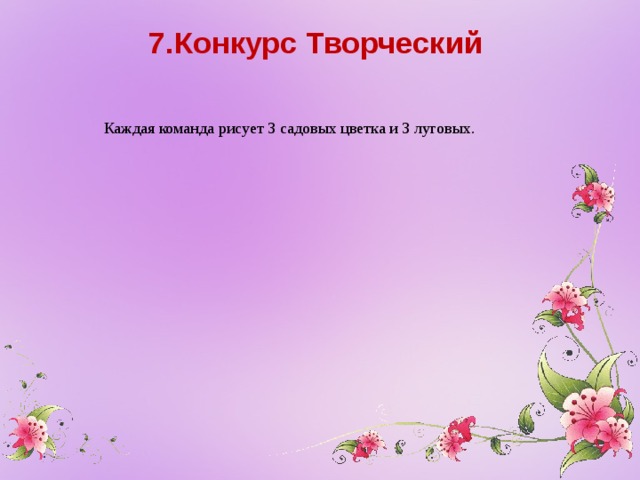 7.Конкурс Творческий    Каждая команда рисует 3 садовых цветка и 3 луговых.