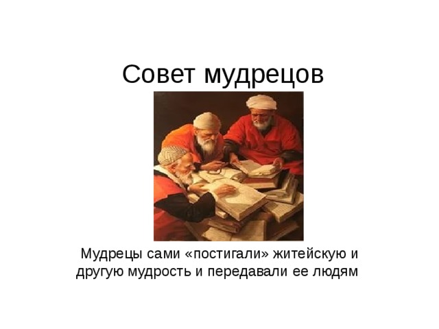 Совет мудрецов Мудрецы сами «постигали» житейскую и другую мудрость и передавали ее людям