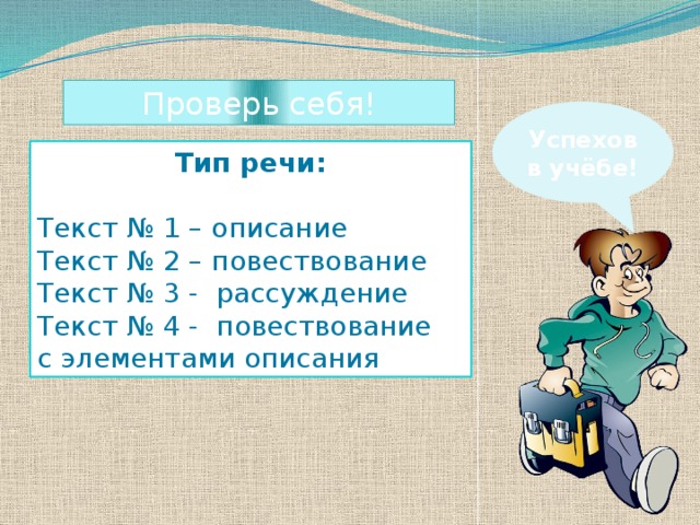 Проверь себя! Успехов в учёбе! Тип речи: Текст № 1 – описание Текст № 2 – повествование Текст № 3 - рассуждение Текст № 4 - повествование с элементами описания 