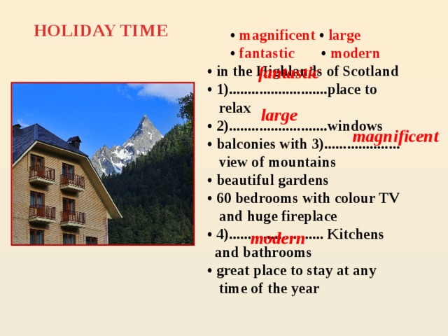 HOLIDAY TIME  • magnificent • large   • fantastic • modern  • in the Highlands of Scotland  • 1)..........................place to  relax  • 2)..........................windows  • balconies with 3)....................  view of  mountains  • beautiful gardens  • 60 bedrooms with colour TV  and huge fireplace  • 4)......................... Kitchens  and bathrooms  • great place to stay at any  time of the year   fantastic large  magnificent modern
