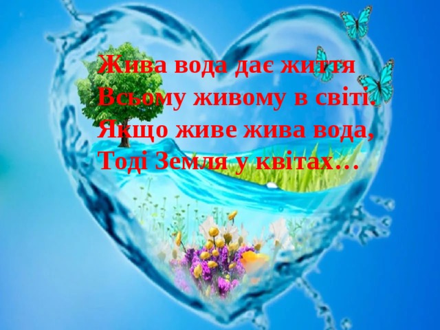 Жива вода дає життя Всьому живому в світі. Якщо живе жива вода, Тоді Земля у квітах… 