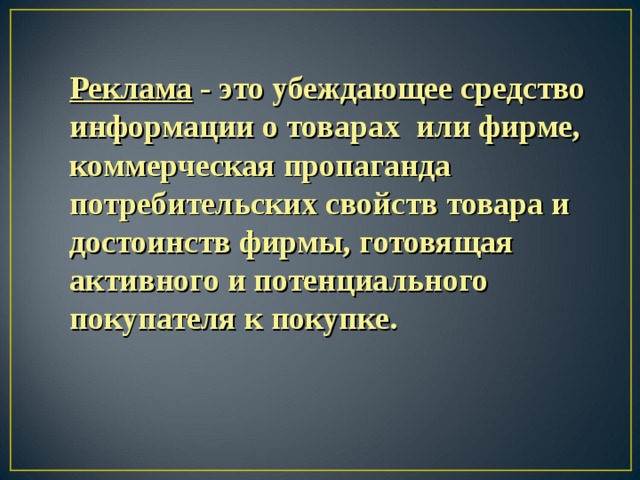 Реклама - это убеждающее средство информации о товарах или фирме, коммерческая пропаганда потребительских свойств товара и достоинств фирмы, готовящая активного и потенциального покупателя к покупке. 