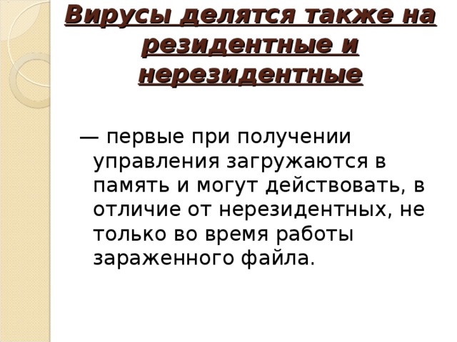 Вирусы делятся также на резидентные и нерезидентные — первые при получении управления загружаются в память и могут действовать, в отличие от нерезидентных, не только во время работы зараженного файла. Хайрулина Анастасия Владиславовна  