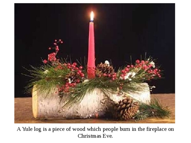 A Yule log is a piece of wood which people burn in the fireplace on Christmas Eve. 