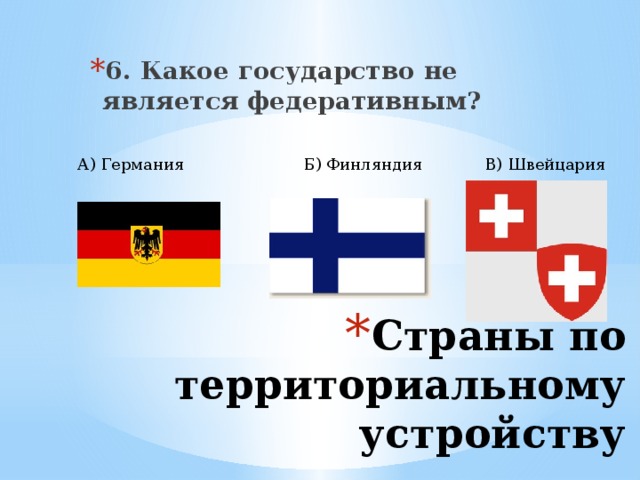 6. Какое государство не является федеративным? А) Германия Б) Финляндия В) Швейцария Страны по территориальному  устройству 