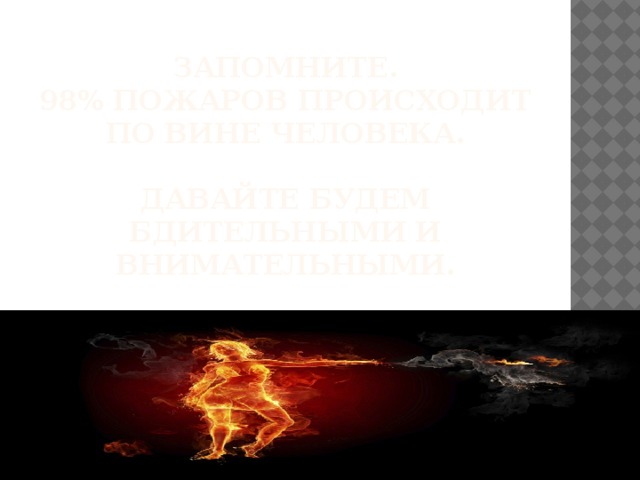 Запомните.  98% пожаров происходит по вине человека.   Давайте будем бдительными и внимательными. 