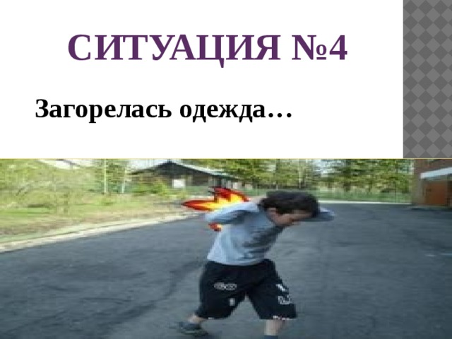 СИТУАЦИЯ №4  Загорелась одежда…  
