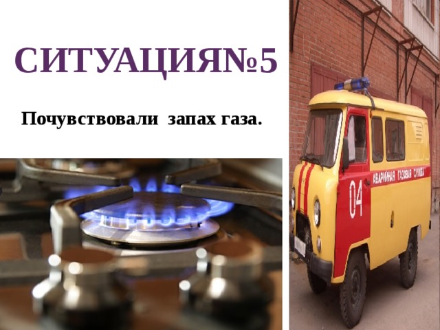  СИТУАЦИЯ№5  Почувствовали запах газа. 