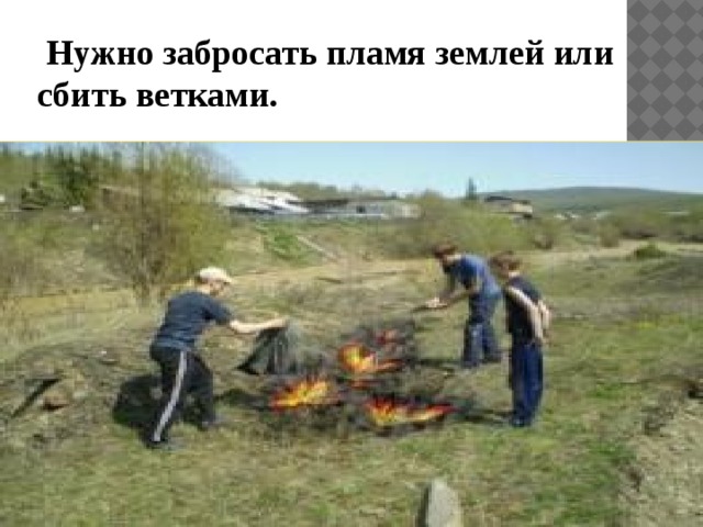  Нужно забросать пламя землей или сбить ветками. 