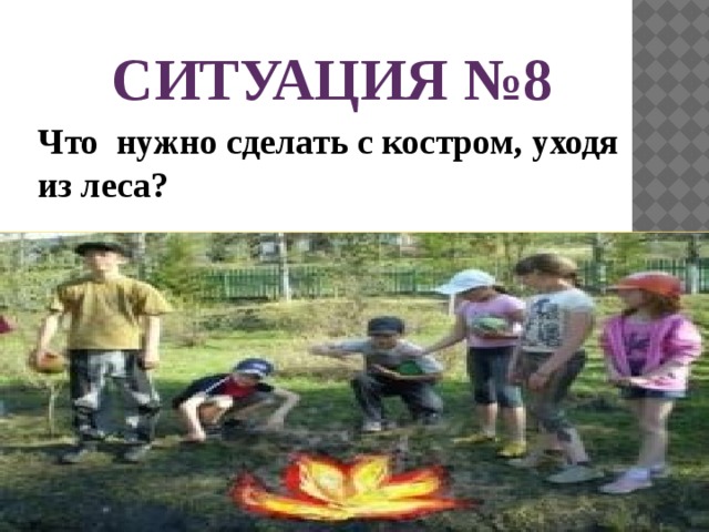 СИТУАЦИЯ №8 Что нужно сделать с костром, уходя из леса? 