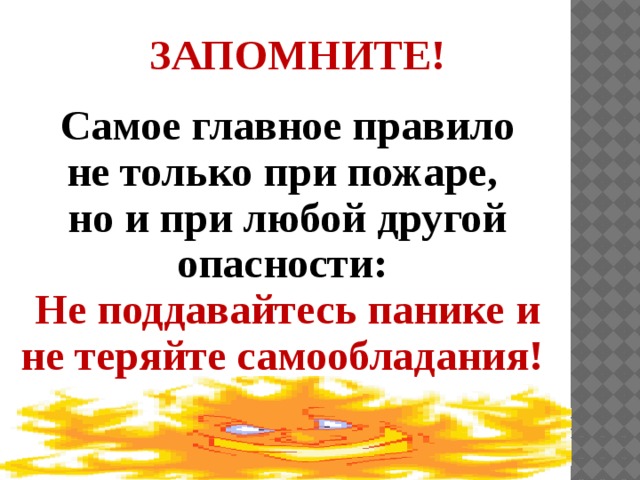 ЗАПОМНИТЕ!  Самое главное правило не только при пожаре, но и при любой другой опасности: Не поддавайтесь панике и не теряйте самообладания! 