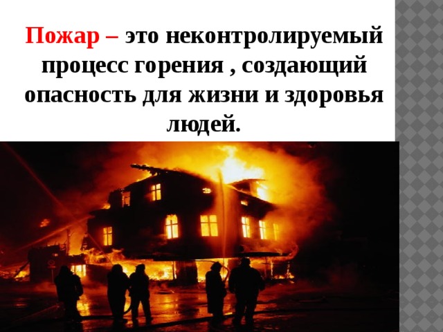 Пожар – это неконтролируемый процесс горения , создающий опасность для жизни и здоровья людей. 