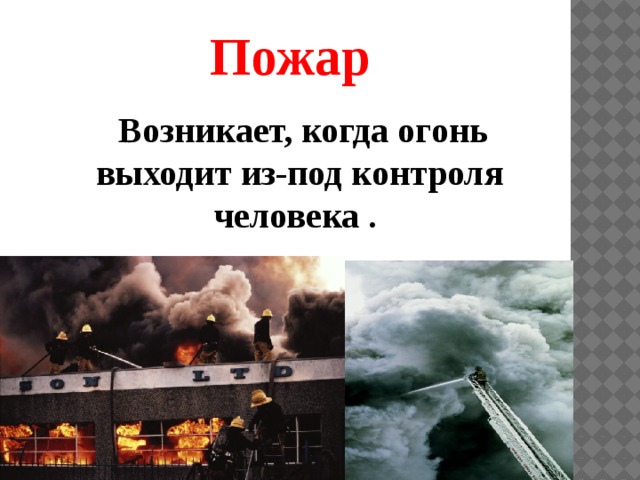 Пожар   Возникает, когда огонь выходит из-под контроля человека . 
