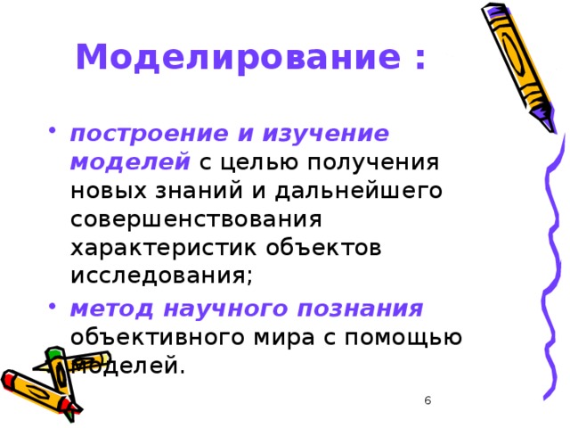 Моделирование :  построение и изучение моделей с целью получения новых знаний и дальнейшего совершенствования характеристик объектов исследования; метод научного познания  объективного мира с помощью моделей.  