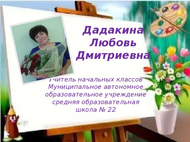 Дадакина Любовь Дмитриевна Учитель начальных классов Муниципальное автономное образовательное учреждение средняя образовательная школа № 22 