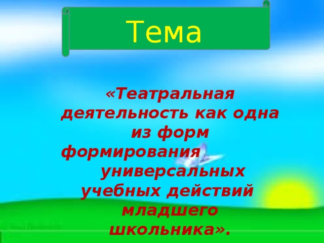 Тема « Театральная деятельность как одна из форм формирования универсальных учебных действий младшего школьника » . 