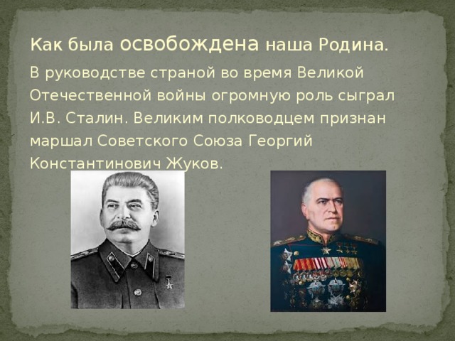 Как была освобождена наша Родина. В руководстве страной во время Великой Отечественной войны огромную роль сыграл И.В. Сталин. Великим полководцем признан маршал Советского Союза Георгий Константинович Жуков.   