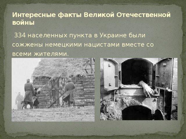 Интересные факты Великой Отечественной войны   334 населенных пункта в Украине были сожжены немецкими нацистами вместе со всеми жителями.     