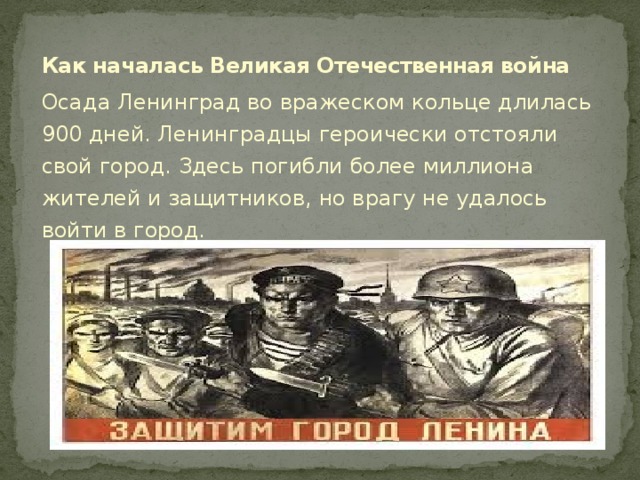 Как началась Великая Отечественная война Осада Ленинград во вражеском кольце длилась 900 дней. Ленинградцы героически отстояли свой город. Здесь погибли более миллиона жителей и защитников, но врагу не удалось войти в город. 