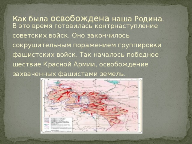 Как была освобождена наша Родина. В это время готовилась контрнаступление советских войск. Оно закончилось сокрушительным поражением группировки фашистских войск. Так началось победное шествие Красной Армии, освобождение захваченных фашистами земель. 