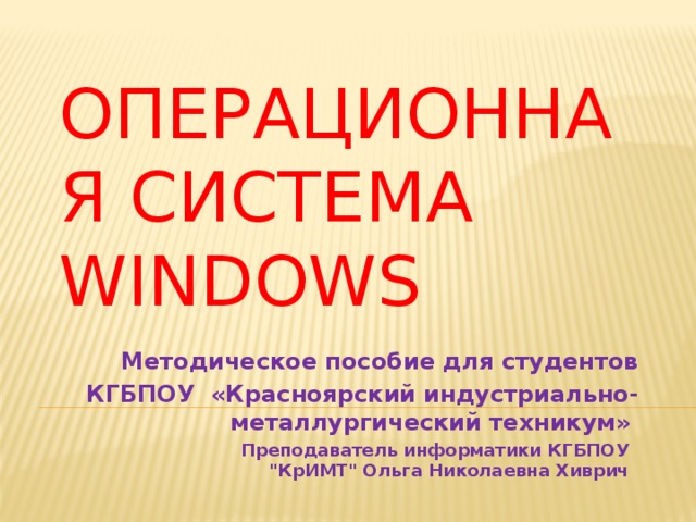Операционная система Windows Методическое пособие для студентов КГБПОУ «Красноярский индустриально-металлургический техникум»   Преподаватель информатики КГБПОУ 