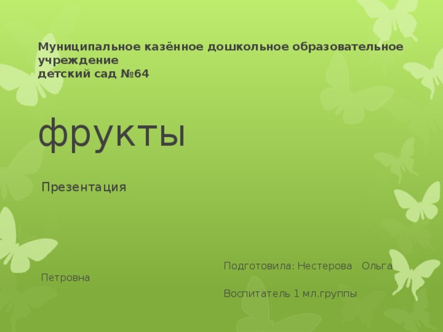 Муниципальное казённое дошкольное образовательное учреждение  детский сад №64   фрукты Презентация  Подготовила: Нестерова Ольга Петровна  Воспитатель 1 мл.группы 
