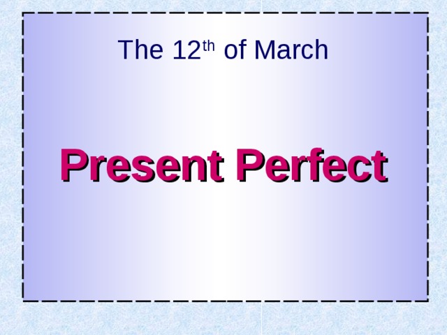 The 12 th of March Present Perfect  