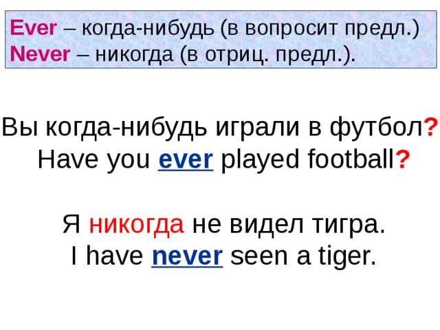 Ever – когда-нибудь (в вопросит предл.) Never – никогда (в отриц. предл.). Вы когда-нибудь играли в футбол ?  Have you ever played football ? Я никогда не видел тигра . I have never seen a tiger.  