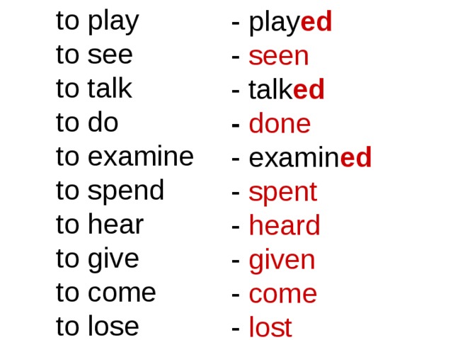 to play to see to talk to do to examine to spend to hear to give to come to lose - play ed  - seen  - talk ed -  done - examin ed  - spent  - heard - given  - come  - lost  3 