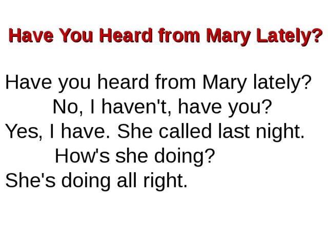 Have You Heard from Mary Lately? Have you heard from Mary lately? No, I haven't, have you? Yes, I have. She called last night.   How's she doing? She's doing all right.  3 