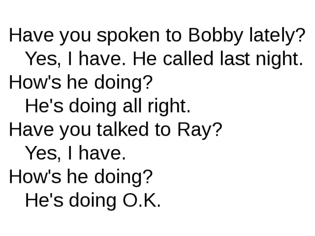 Have you spoken to Bobby lately?  Yes, I have. He called last night. How's he doing?  He's doing all right. Have you talked to Ray?  Yes, I have. How's he doing?  He's doing O.K. 3 