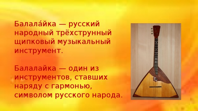 Балала́йка — русский народный трёхструнный щипковый музыкальный инструмент. Балалайка — один из инструментов, ставших наряду с гармонью, символом русского народа. 