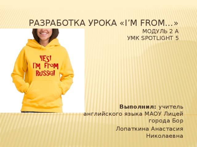Разработка урока «I’m from…»  Модуль 2 А  УМК Spotlight 5 Выполнил: учитель английского языка МАОУ Лицей города Бор Лопаткина Анастасия Николаевна  