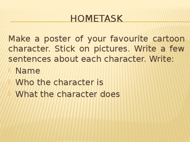 hometask Make a poster of your favourite cartoon character. Stick on pictures. Write a few sentences about each character. Write: Name Who the character is What the character does 