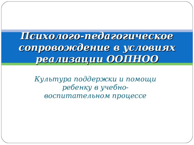 Психолого-педагогическое сопровождение в условиях реализации ООПНОО Культура поддержки и помощи ребенку в учебно-воспитательном процессе 