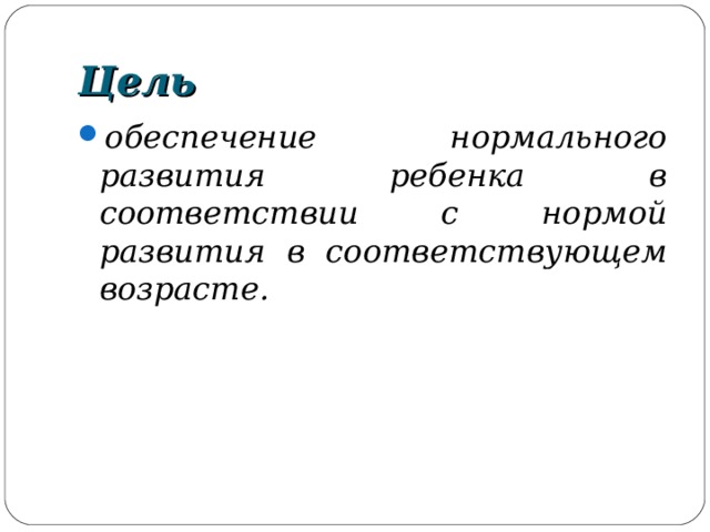 Цель обеспечение нормального развития ребенка в соответствии с нормой развития в соответствующем возрасте. 