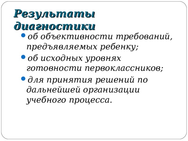 Результаты диагностики об объективности требований, предъявляемых ребенку; об исходных уровнях готовности первоклассников; для принятия решений по дальнейшей организации учебного процесса.  