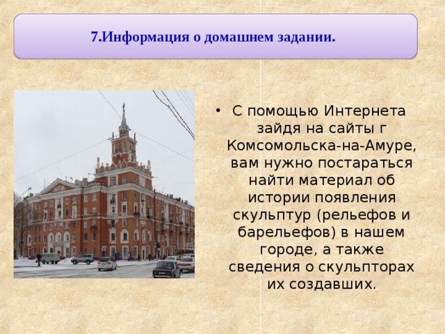 7.Информация о домашнем задании. С помощью Интернета зайдя на сайты г Комсомольска-на-Амуре, вам нужно постараться найти материал об истории появления скульптур (рельефов и барельефов) в нашем городе, а также сведения о скульпторах их создавших. 