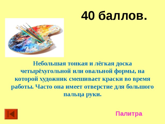 40 баллов.   Небольшая тонкая и лёгкая доска четырёхугольной или овальной формы, на которой художник смешивает краски во время работы. Часто она имеет отверстие для большого пальца руки. Палитра 
