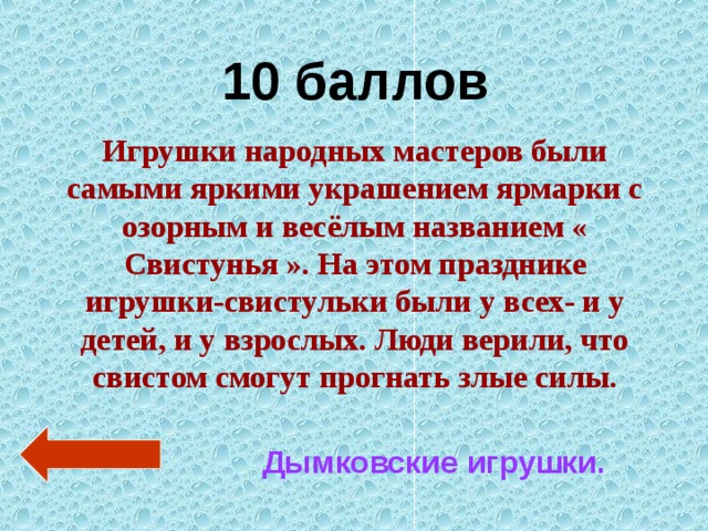 10 баллов Игрушки народных мастеров были самыми яркими украшением ярмарки с озорным и весёлым названием « Свистунья ». На этом празднике игрушки-свистульки были у всех- и у детей, и у взрослых. Люди верили, что свистом смогут прогнать злые силы. Дымковские игрушки. 