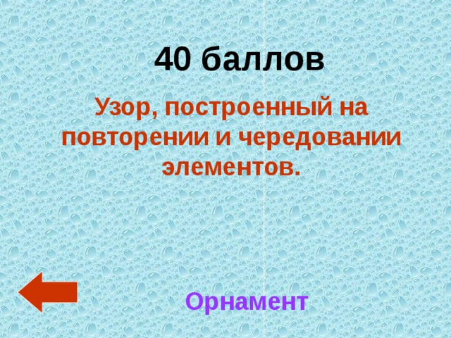 40 баллов Узор, построенный на повторении и чередовании элементов.  Орнамент 