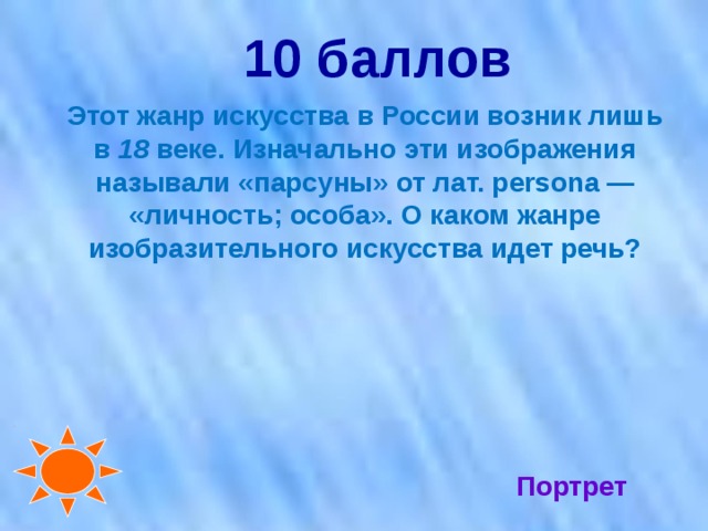 10 баллов   Этот жанр искусства в России возник лишь в 18 веке. Изначально эти изображения называли «парсуны» от лат. persona — «личность; особа». О каком жанре изобразительного искусства идет речь? Портрет 