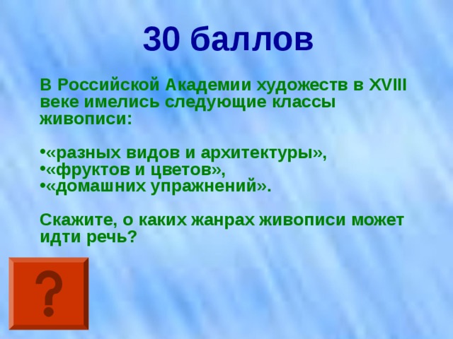 30 баллов В Российской Академии художеств в XVIII веке имелись следующие классы живописи:  «разных видов и архитектуры», «фруктов и цветов», «домашних упражнений».  Скажите, о каких жанрах живописи может идти речь?  