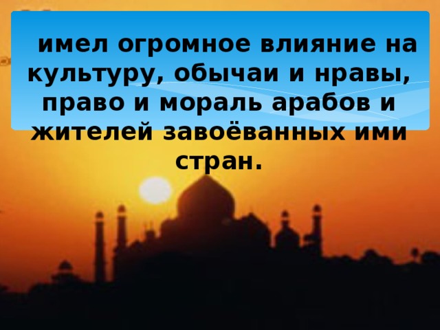  имел огромное влияние на культуру, обычаи и нравы, право и мораль арабов и жителей завоёванных ими стран. 