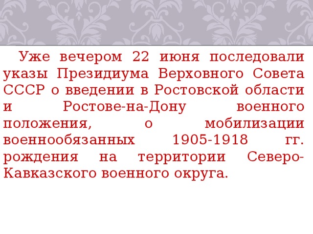 Уже вечером 22 июня последовали указы Президиума Верховного Совета СССР о введении в Ростовской области и Ростове-на-Дону военного положения, о мобилизации военнообязанных 1905-1918 гг. рождения на территории Северо-Кавказского военного округа. 