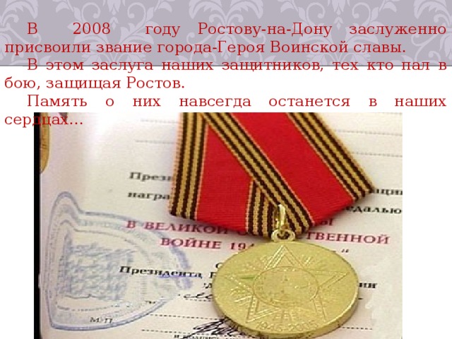 В 2008 году Ростову-на-Дону заслуженно присвоили звание города-Героя Воинской славы. В этом заслуга наших защитников, тех кто пал в бою, защищая Ростов. Память о них навсегда останется в наших сердцах… 