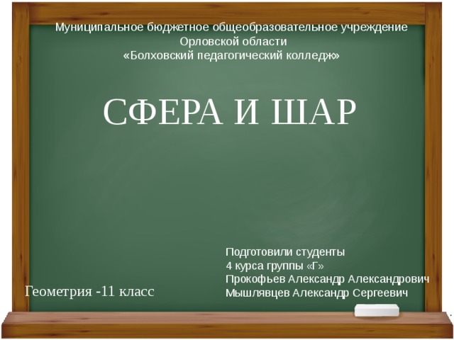 Муниципальное бюджетное общеобразовательное учреждение  Орловской области «Болховский педагогический колледж» СФЕРА И ШАР Подготовили студенты 4 курса группы «Г» Прокофьев Александр Александрович Мышлявцев Александр Сергеевич Геометрия -11 класс 