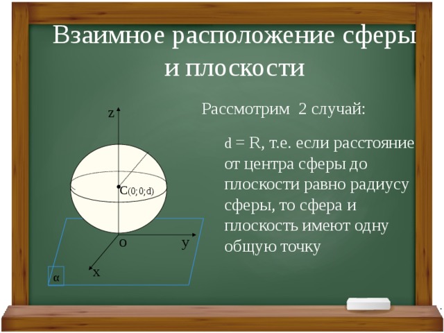 Взаимное расположение сферы и плоскости Рассмотрим 2 случай: z d = R, т.е. если расстояние от центра сферы до плоскости равно радиусу сферы, то сфера и плоскость имеют одну общую точку C (0;0;d) у O х α 