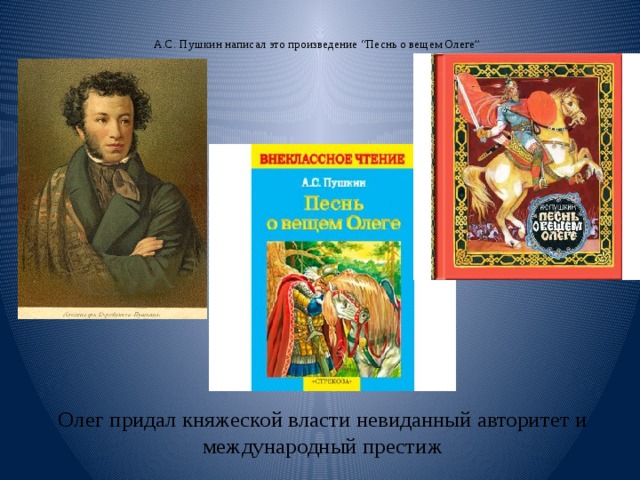  А.С. Пушкин написал это произведение “Песнь о вещем Олеге”   Олег придал княжеской власти невиданный авторитет и международный престиж 