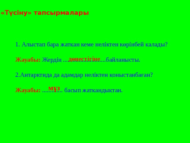 «Түсіну» тапсырмалары 1. Алыстап бара жатқан кеме неліктен көрінбей қалады? Жауабы: Жердің ...........................байланысты. 2.Антарктида да адамдар неліктен қоныстанбаған? Жауабы: ............. басып жатқандықтан.  дөңестігіне мұз 